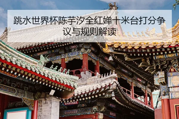 跳水世界杯陈芋汐全红婵十米台打分争议与规则解读