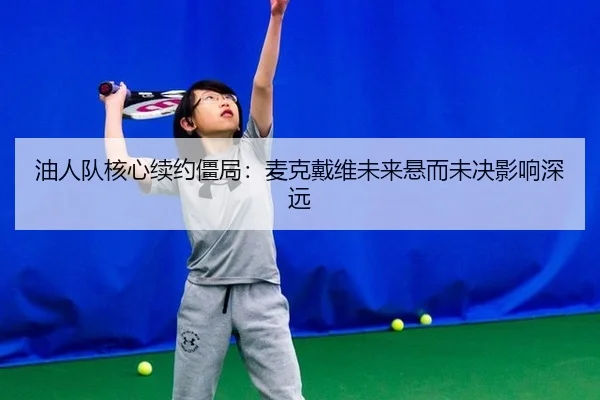 油人队核心续约僵局：麦克戴维未来悬而未决影响深远