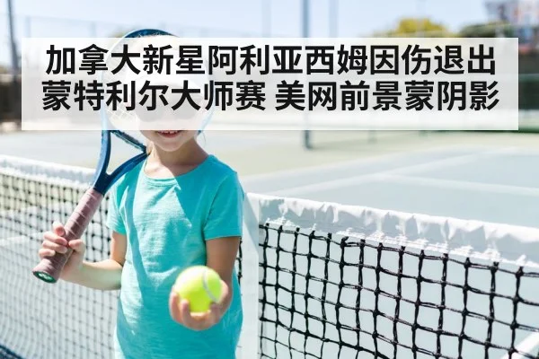 加拿大新星阿利亚西姆因伤退出蒙特利尔大师赛 美网前景蒙阴影