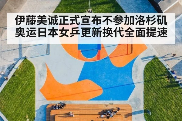 伊藤美诚正式宣布不参加洛杉矶奥运日本女乒更新换代全面提速