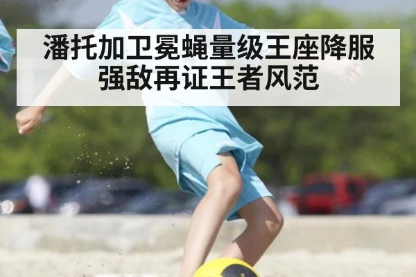 潘托加卫冕蝇量级王座降服强敌再证王者风范