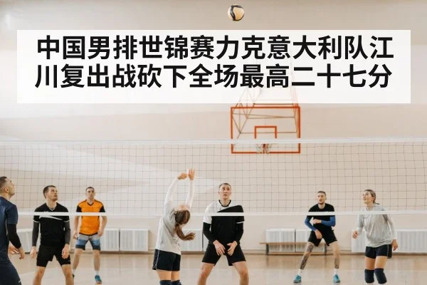 中国男排世锦赛力克意大利队江川复出战砍下全场最高二十七分