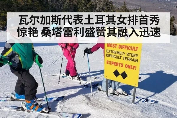 瓦尔加斯代表土耳其女排首秀惊艳 桑塔雷利盛赞其融入迅速
